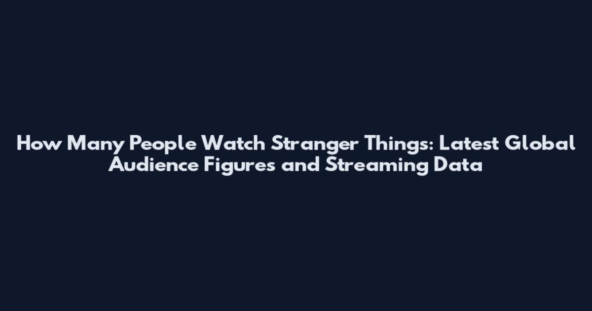 How Many People Watch Stranger Things: Latest Global Audience Figures and Streaming Data