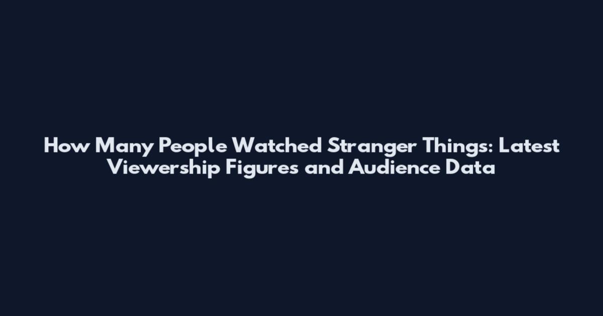 How Many People Watched Stranger Things: Latest Viewership Figures and Audience Data