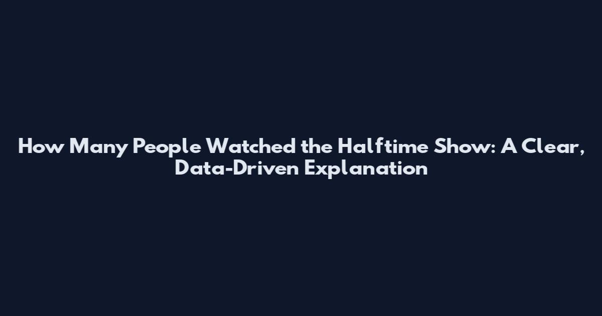 How Many People Watched the Halftime Show: A Clear, Data-Driven Explanation
