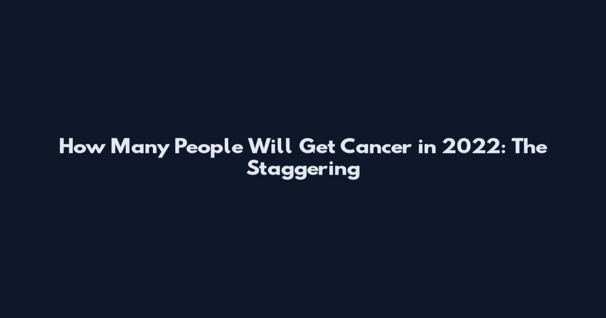 How Many People Will Get Cancer in 2022: The Staggering