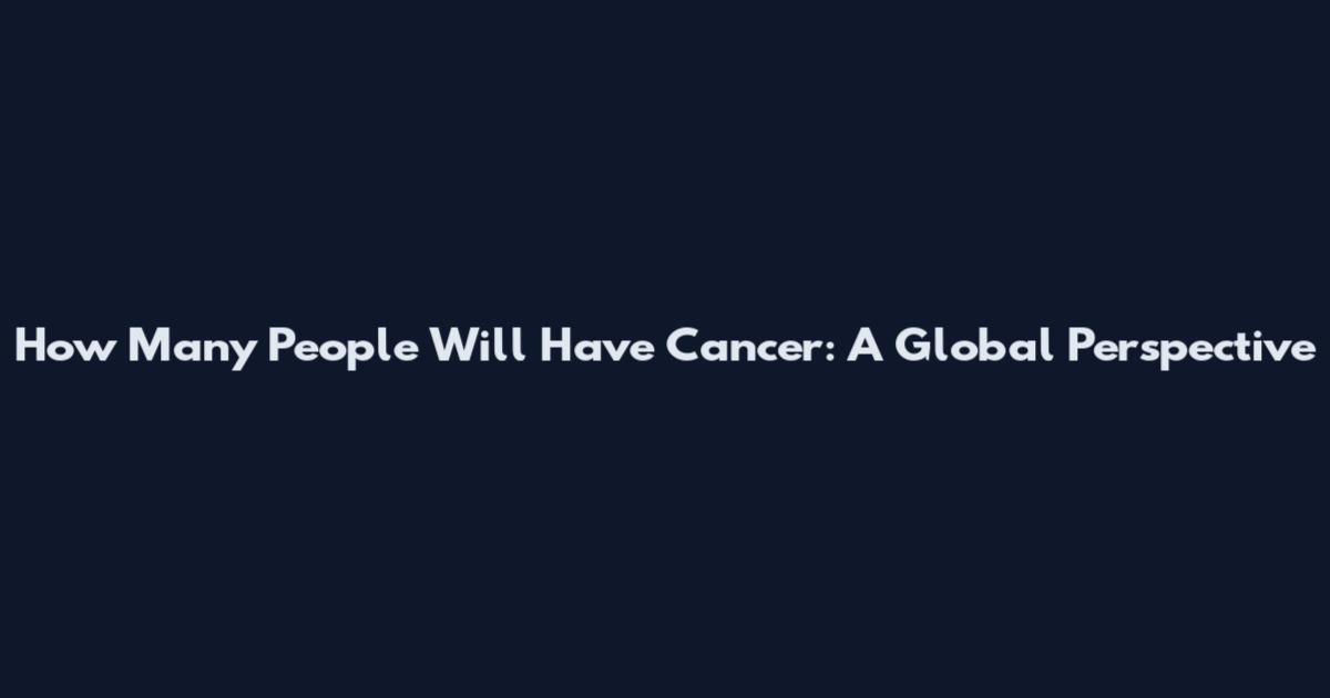 How Many People Will Have Cancer: A Global Perspective
