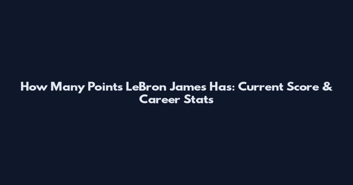 How Many Points LeBron James Has: Current Score & Career Stats