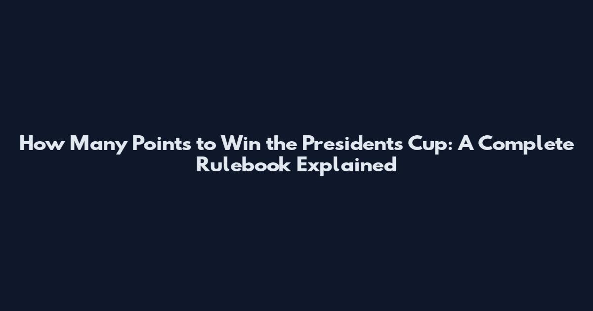 How Many Points to Win the Presidents Cup: A Complete Rulebook Explained