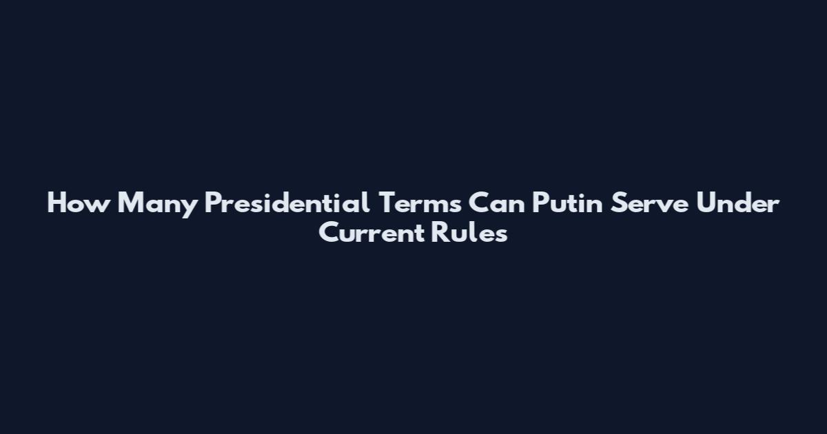 How Many Presidential Terms Can Putin Serve Under Current Rules