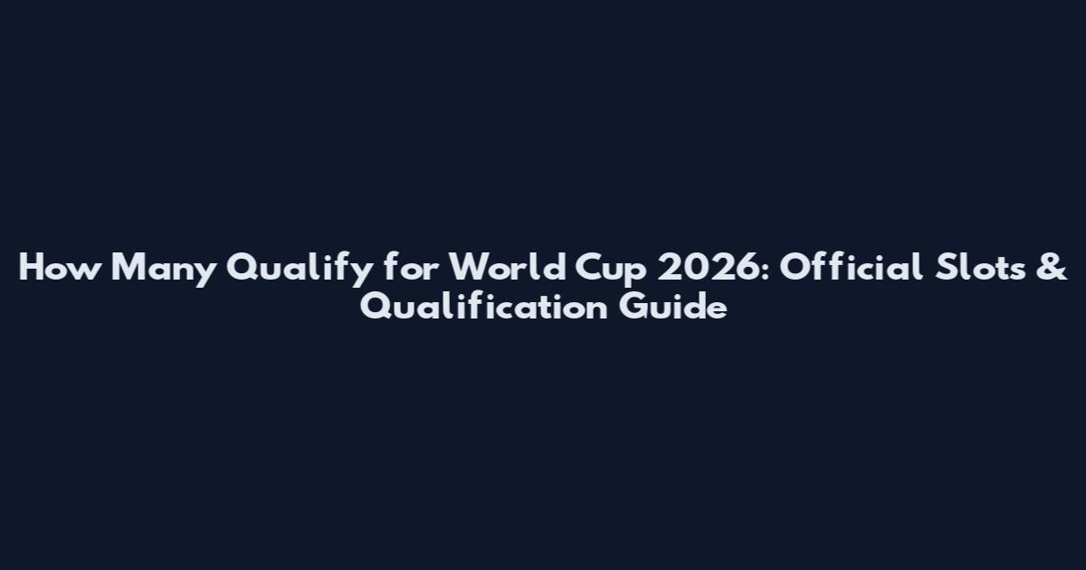 How Many Qualify for World Cup 2026: Official Slots & Qualification Guide