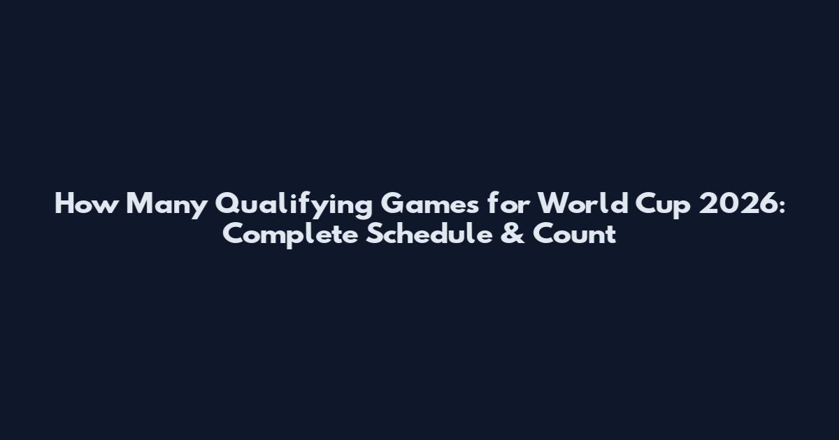How Many Qualifying Games for World Cup 2026: Complete Schedule & Count