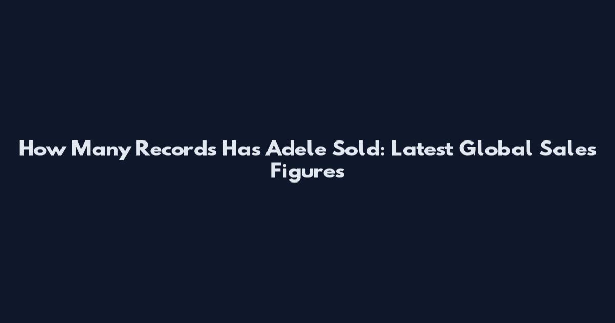 How Many Records Has Adele Sold: Latest Global Sales Figures
