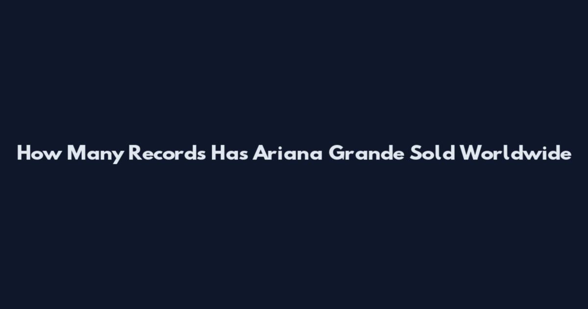 How Many Records Has Ariana Grande Sold Worldwide