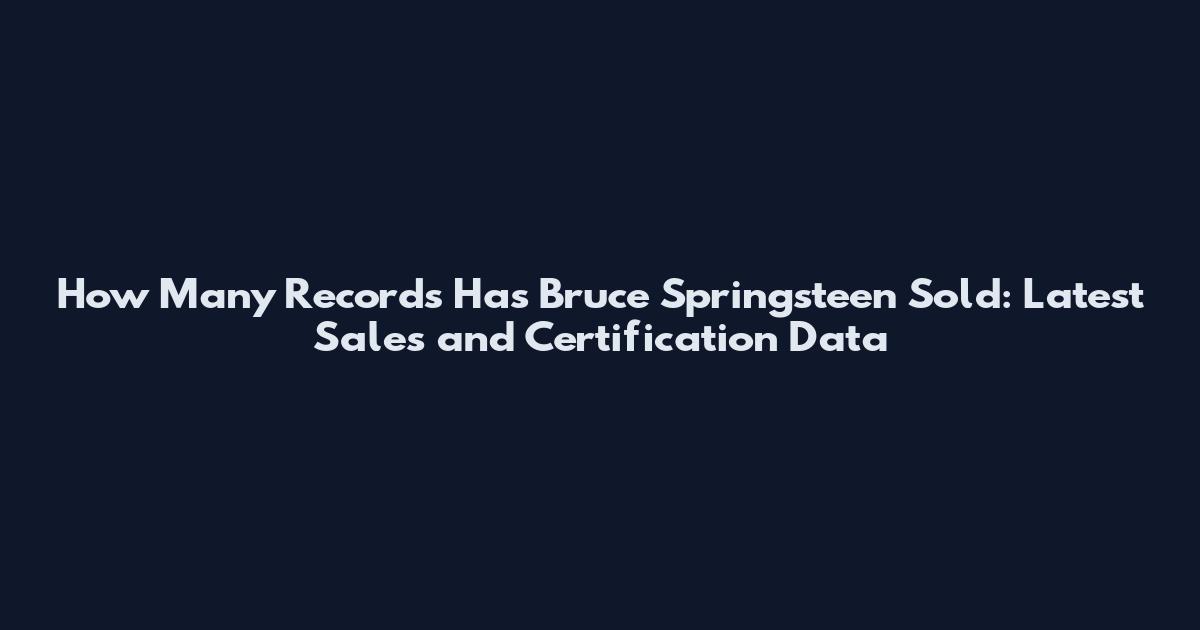 How Many Records Has Bruce Springsteen Sold: Latest Sales and Certification Data