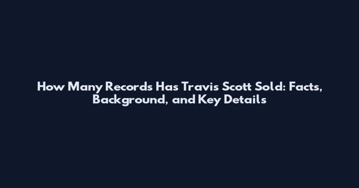 How Many Records Has Travis Scott Sold: Facts, Background, and Key Details