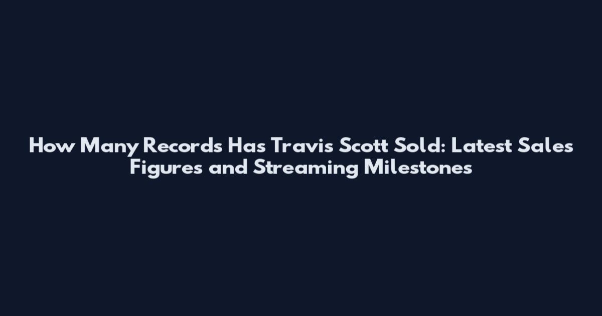 How Many Records Has Travis Scott Sold: Latest Sales Figures and Streaming Milestones