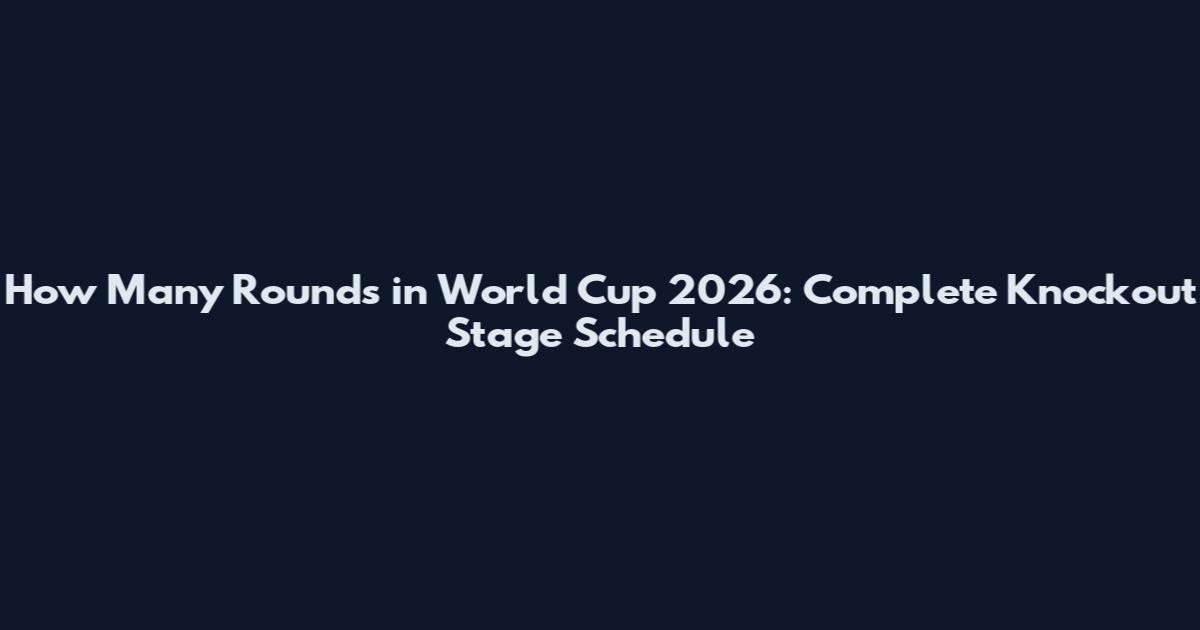 How Many Rounds in World Cup 2026: Complete Knockout Stage Schedule