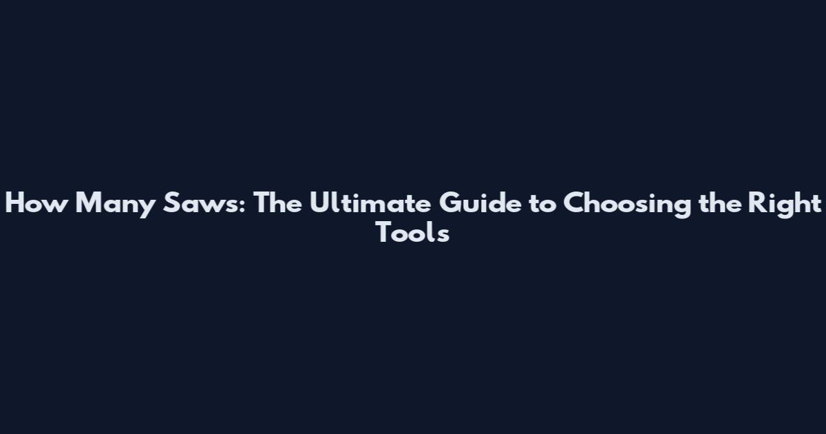 How Many Saws: The Ultimate Guide to Choosing the Right Tools