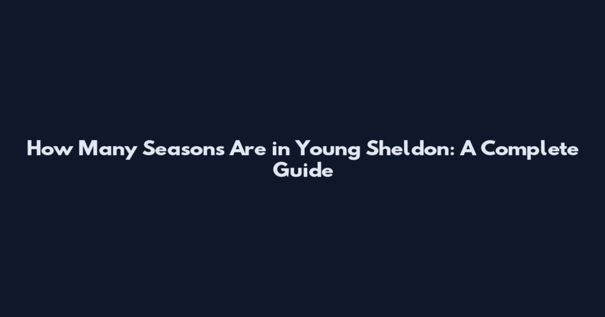 How Many Seasons Are in Young Sheldon: A Complete Guide