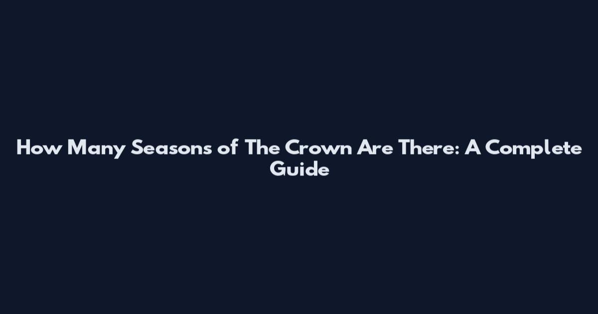 How Many Seasons of The Crown Are There: A Complete Guide