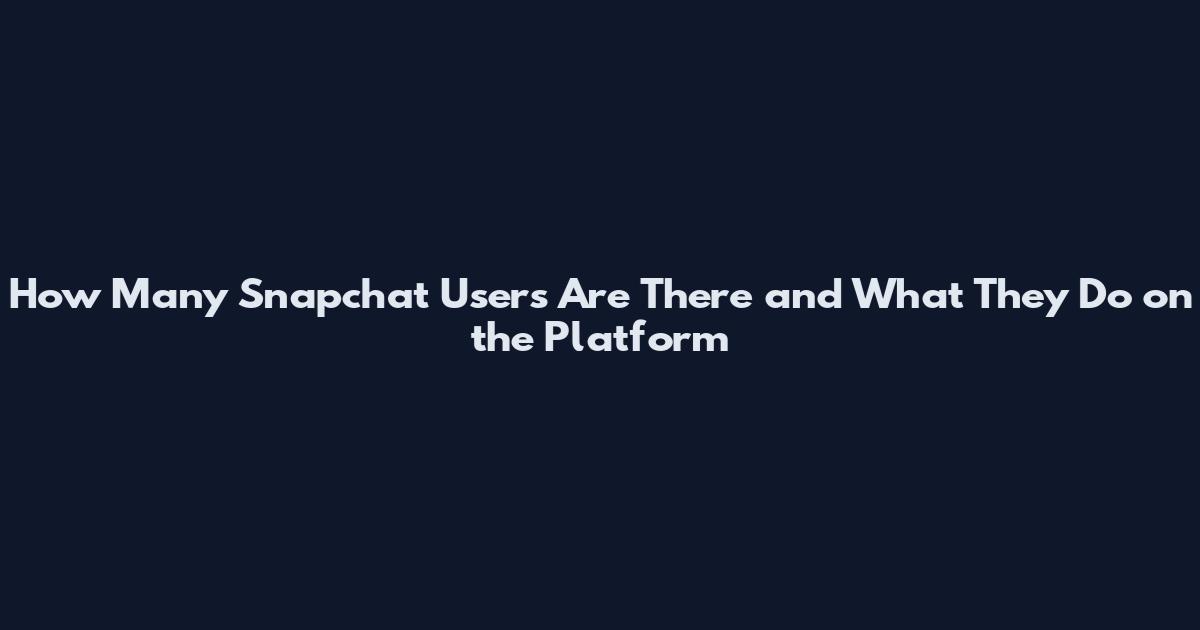 How Many Snapchat Users Are There and What They Do on the Platform