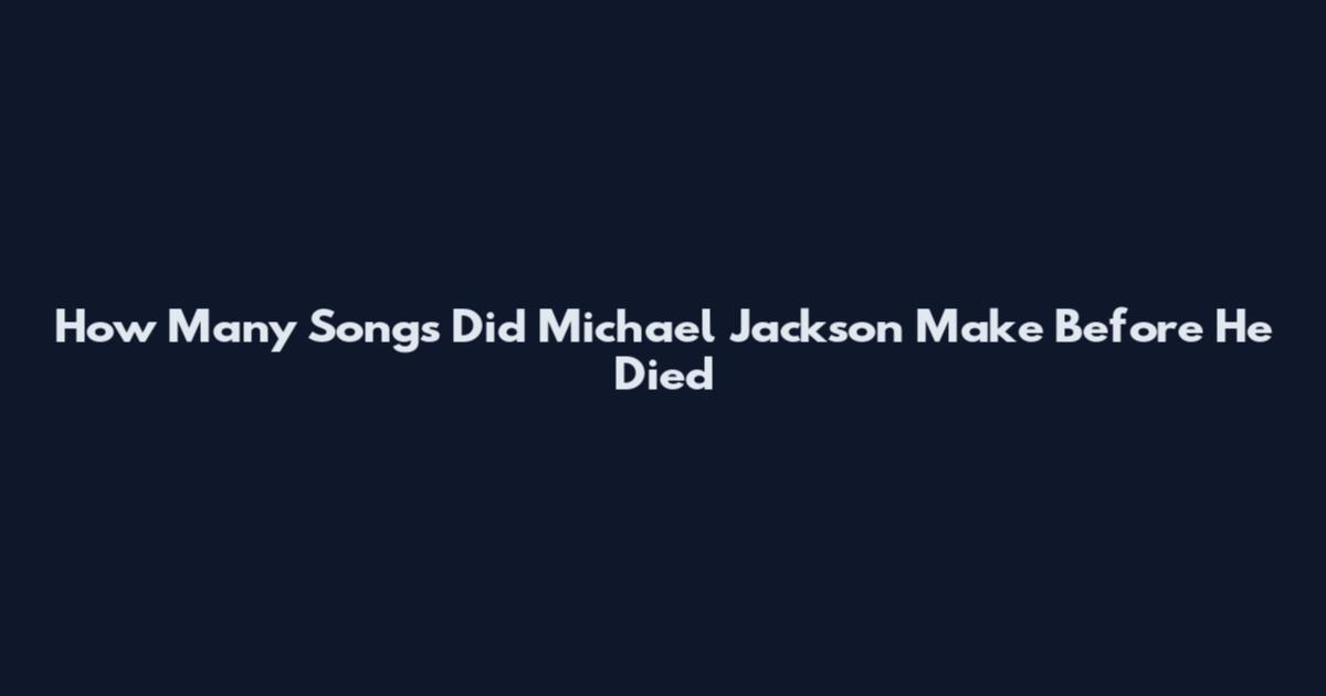 How Many Songs Did Michael Jackson Make Before He Died