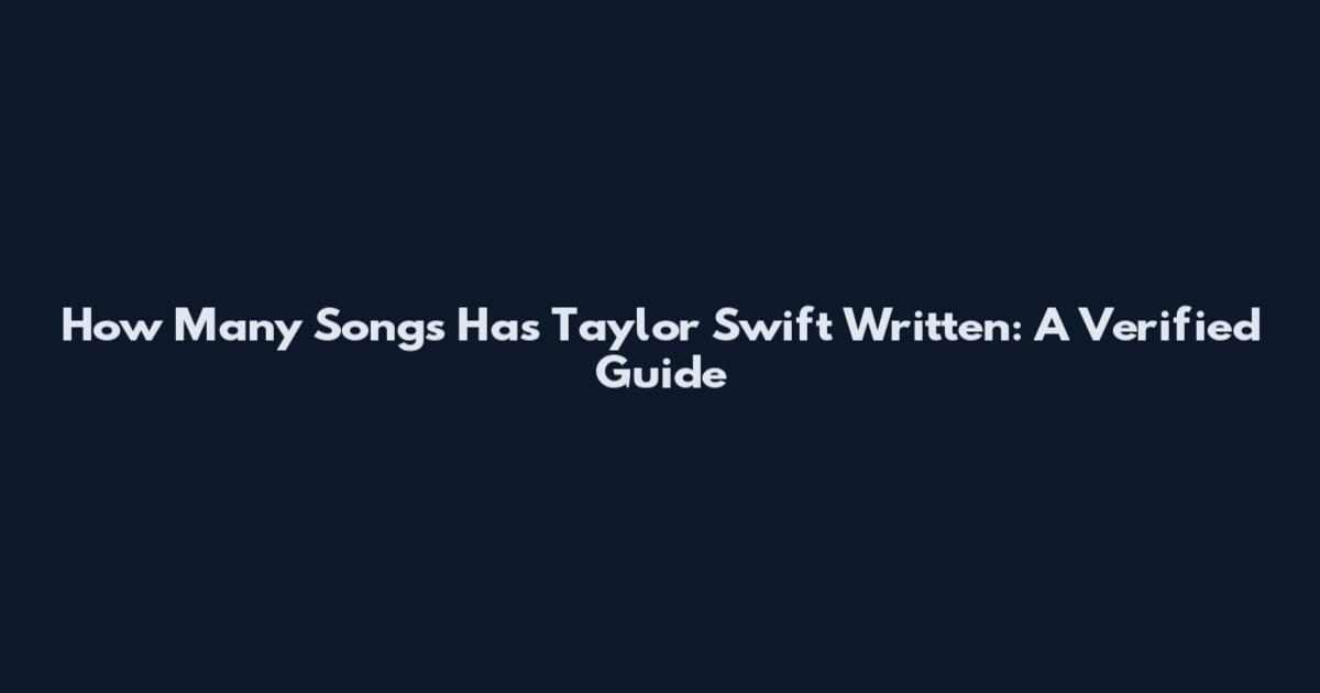 How Many Songs Has Taylor Swift Written: A Verified Guide