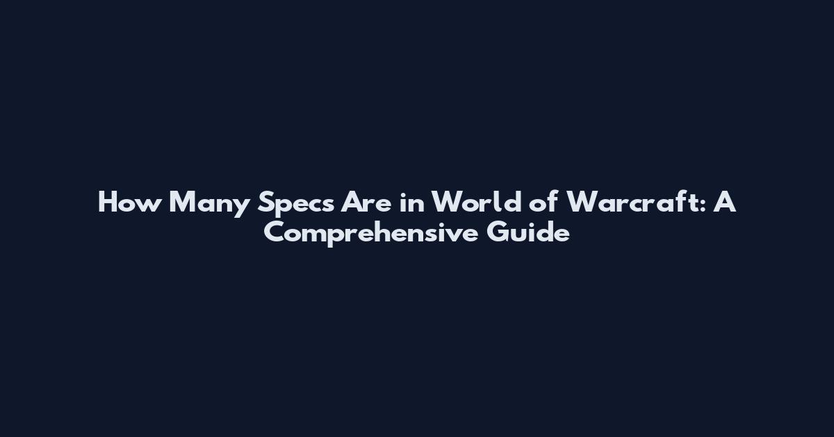 How Many Specs Are in World of Warcraft: A Comprehensive Guide