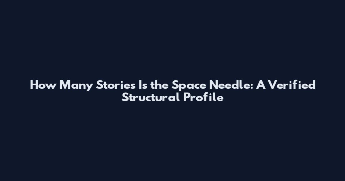 How Many Stories Is the Space Needle: A Verified Structural Profile
