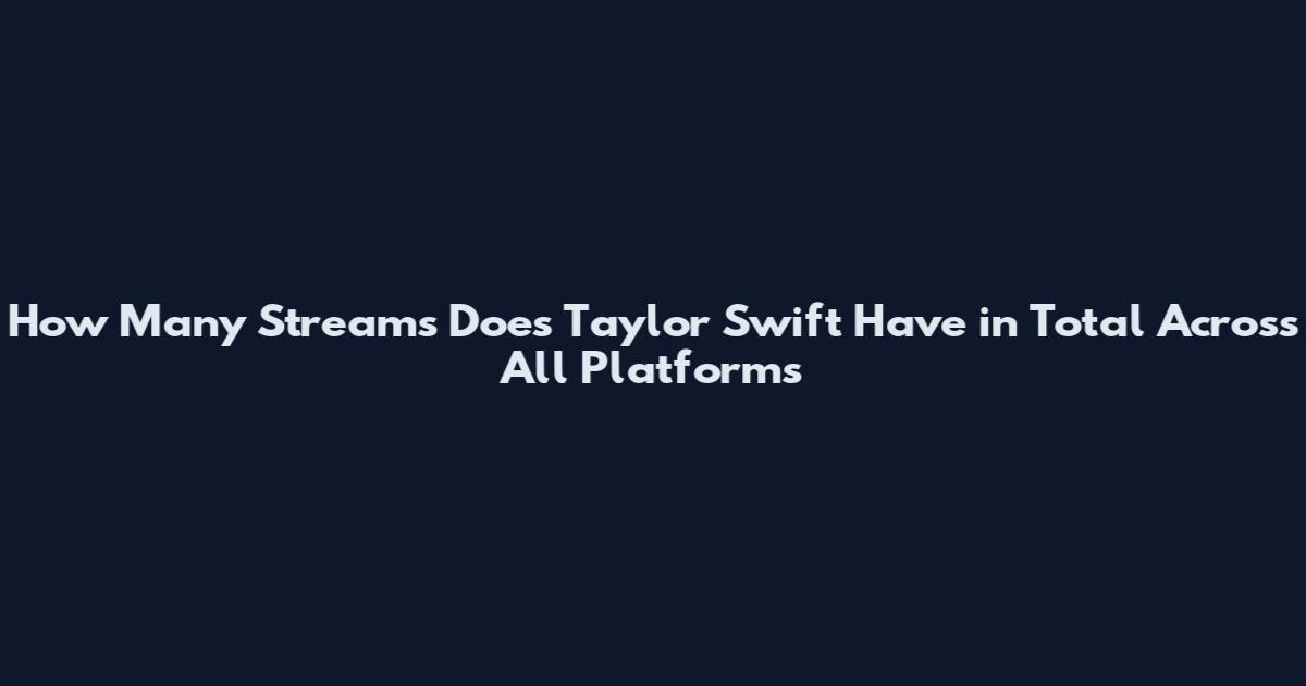 How Many Streams Does Taylor Swift Have in Total Across All Platforms