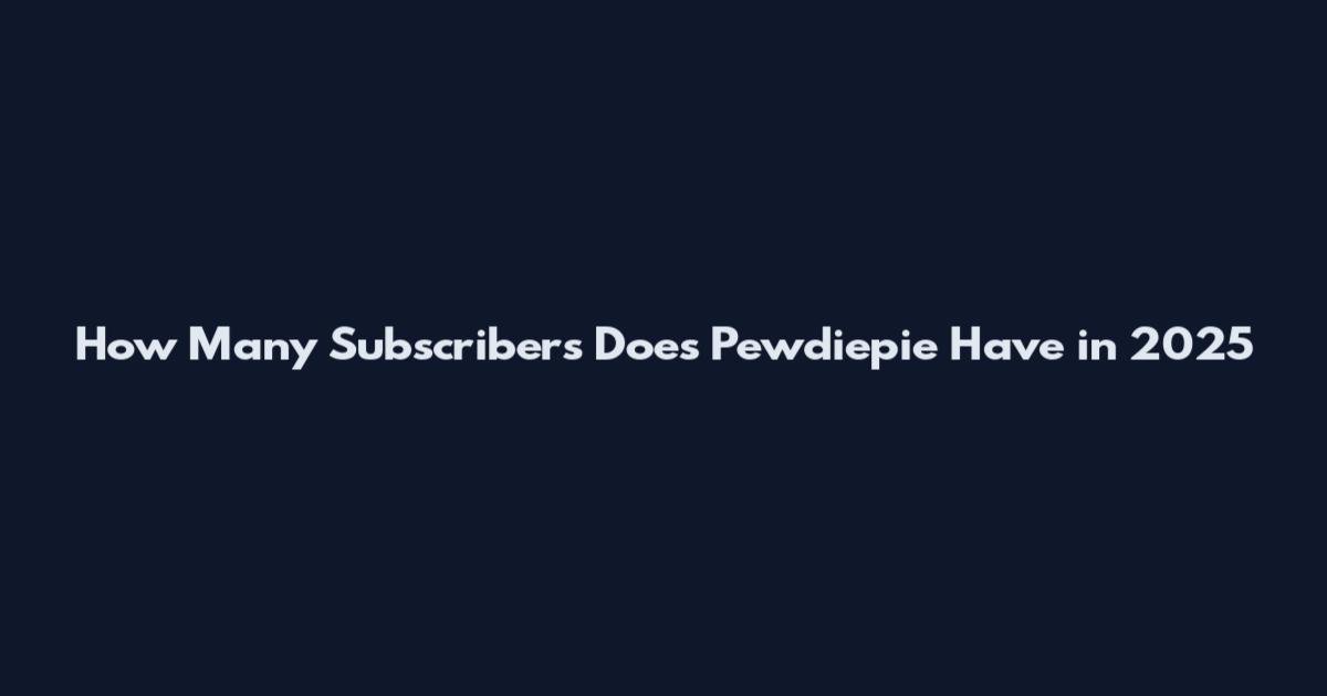 How Many Subscribers Does Pewdiepie Have in 2025
