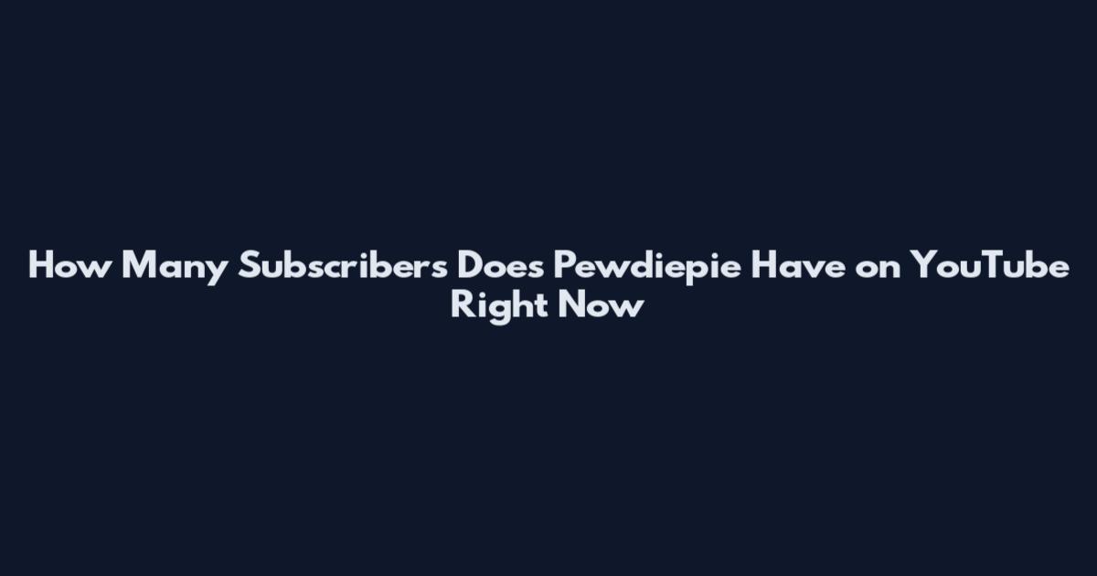 How Many Subscribers Does Pewdiepie Have on YouTube Right Now