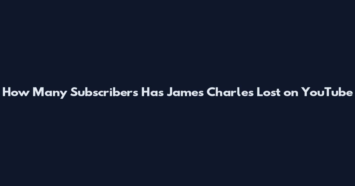How Many Subscribers Has James Charles Lost on YouTube