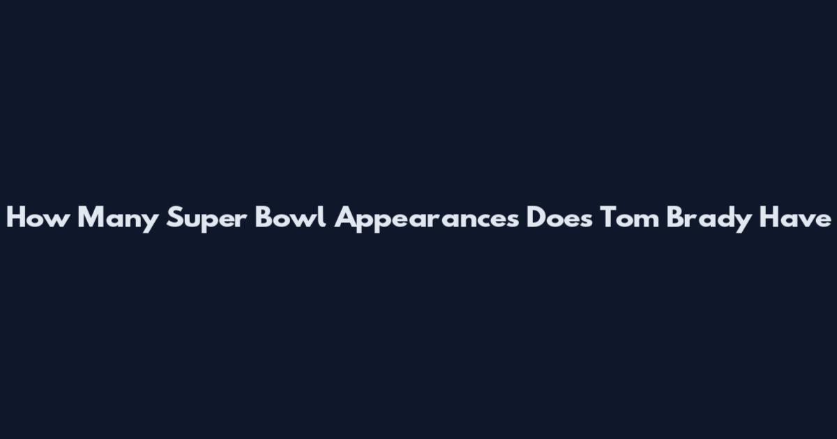 How Many Super Bowl Appearances Does Tom Brady Have