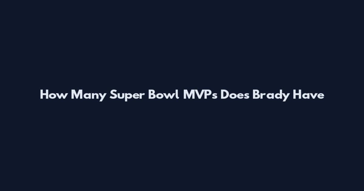 How Many Super Bowl MVPs Does Brady Have