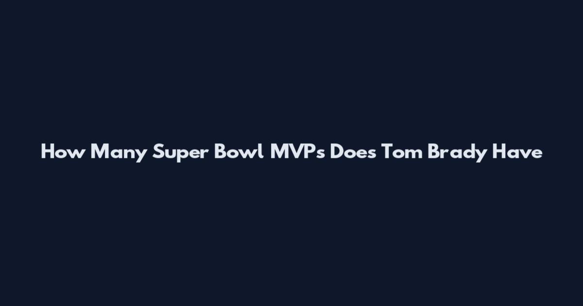 How Many Super Bowl MVPs Does Tom Brady Have