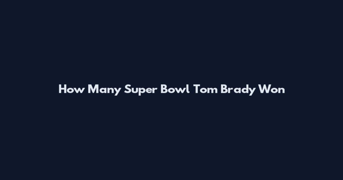How Many Super Bowl Tom Brady Won