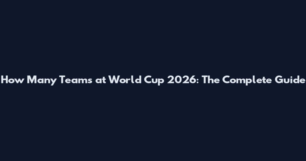 How Many Teams at World Cup 2026: The Complete Guide