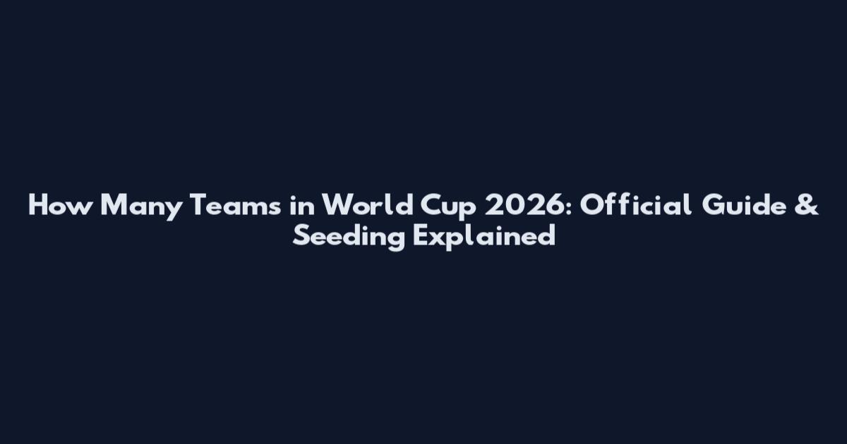 How Many Teams in World Cup 2026: Official Guide & Seeding Explained