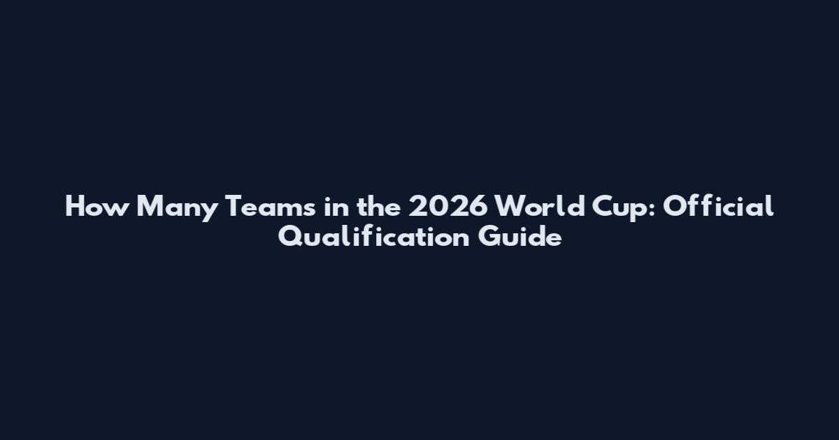 How Many Teams in the 2026 World Cup: Official Qualification Guide