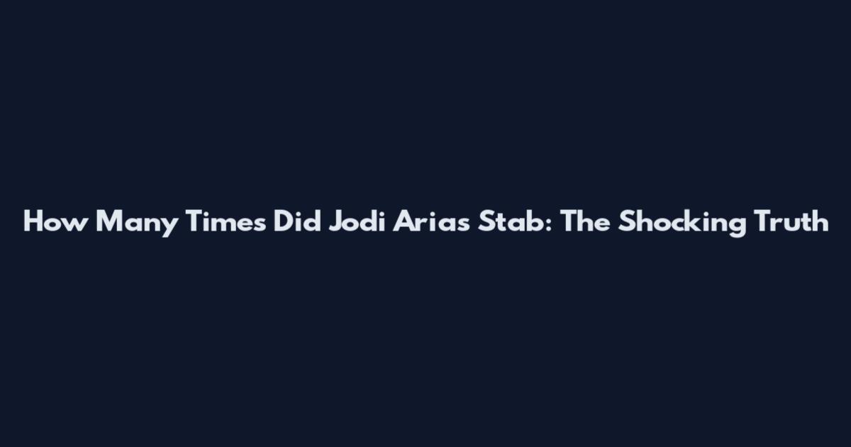 How Many Times Did Jodi Arias Stab: The Shocking Truth