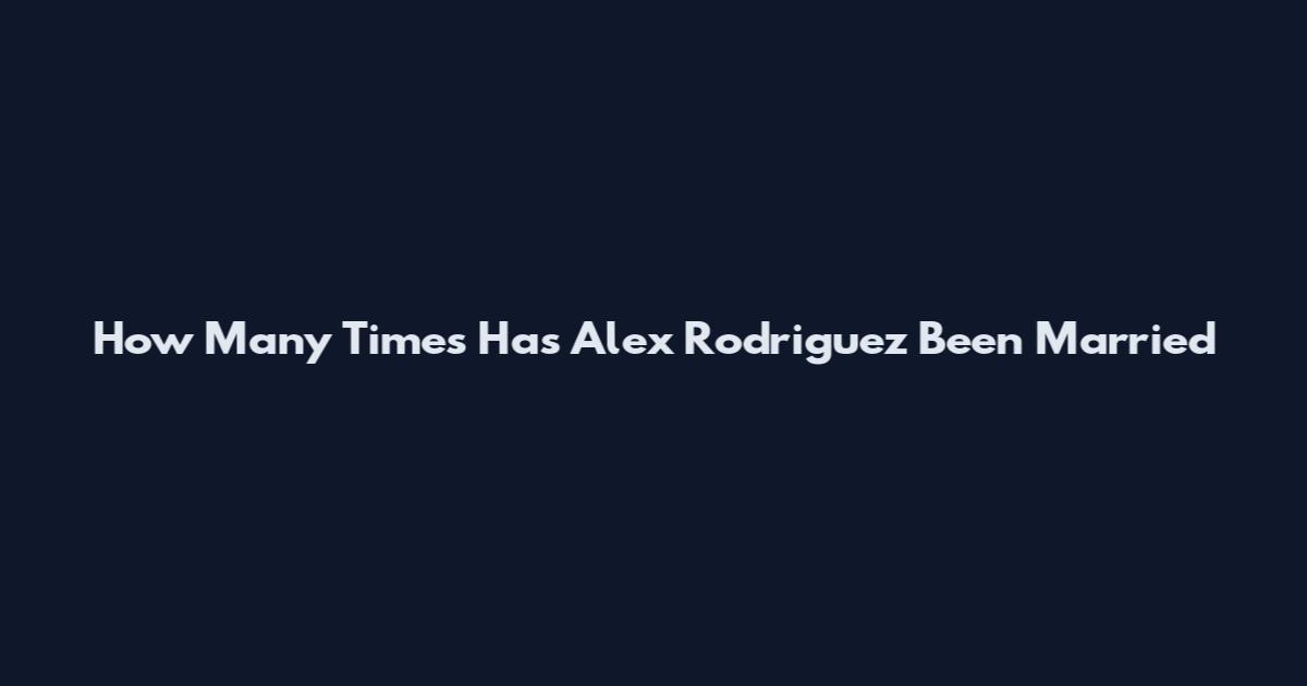 How Many Times Has Alex Rodriguez Been Married