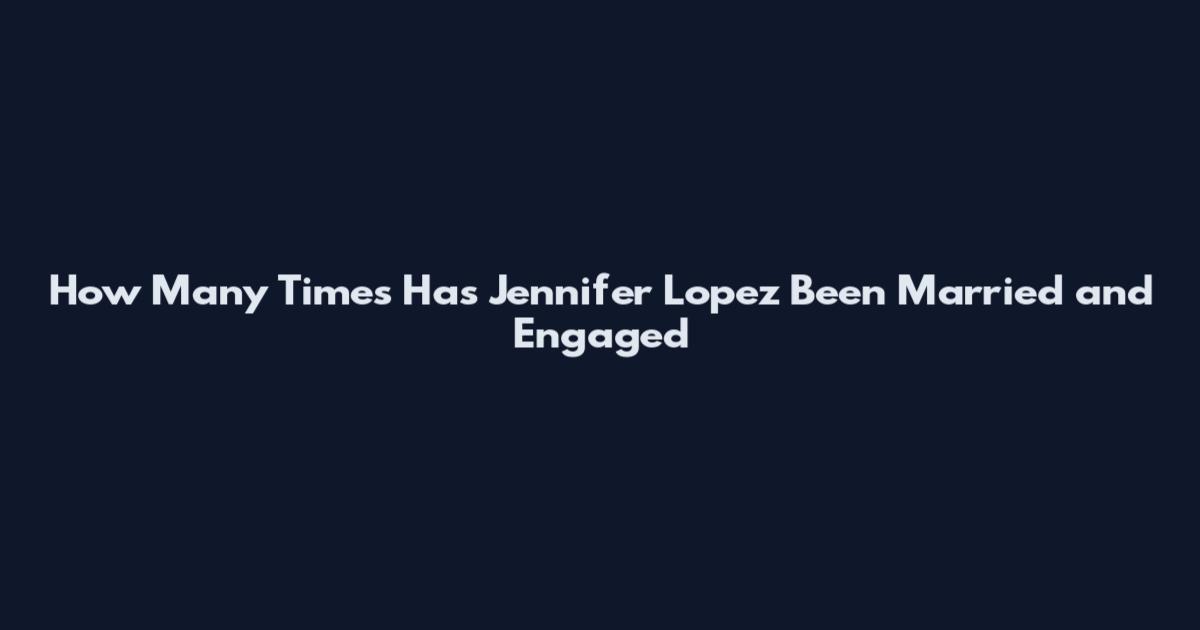 How Many Times Has Jennifer Lopez Been Married and Engaged