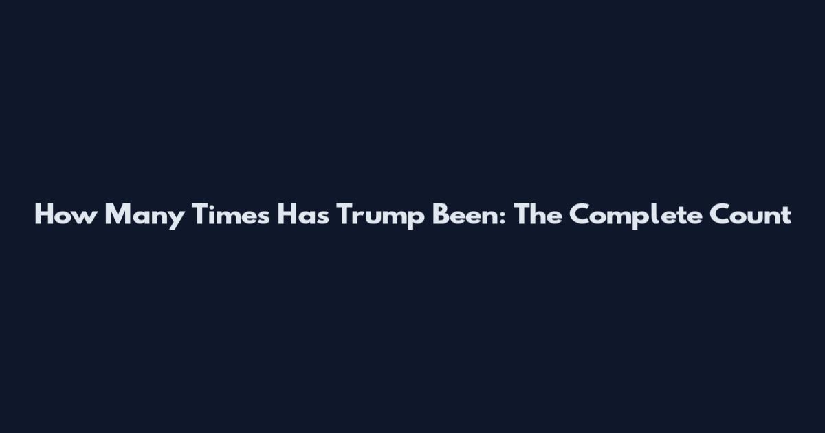 How Many Times Has Trump Been: The Complete Count