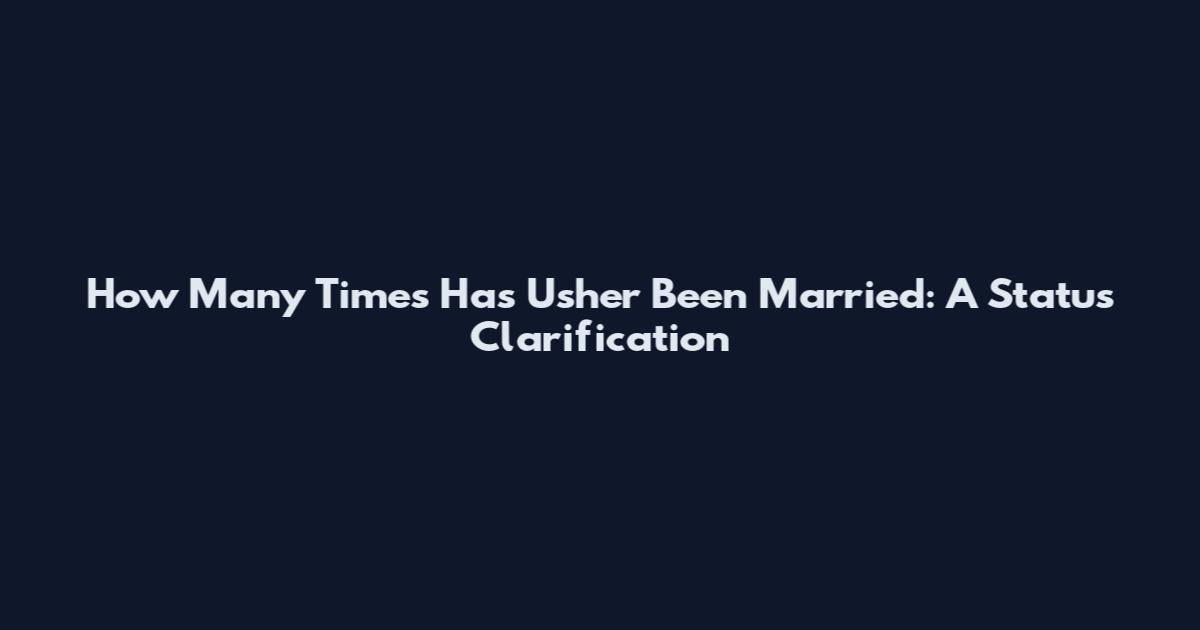 How Many Times Has Usher Been Married: A Status Clarification