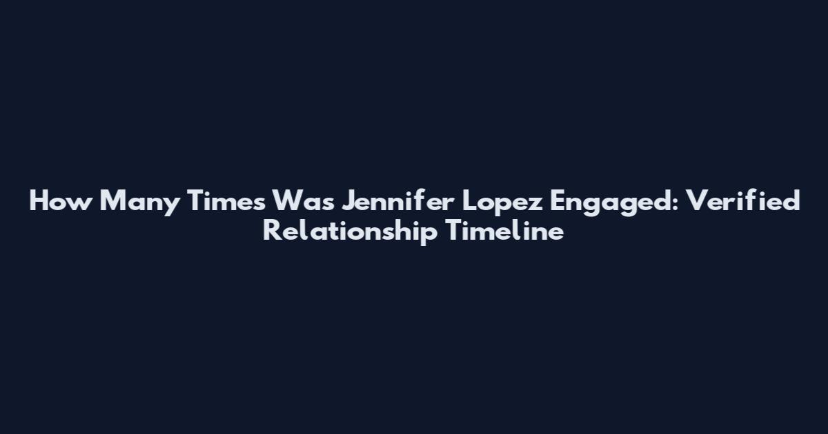 How Many Times Was Jennifer Lopez Engaged: Verified Relationship Timeline