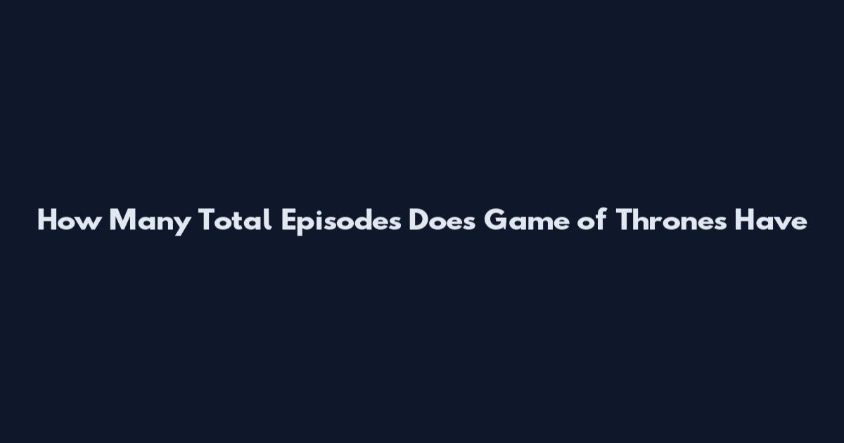 How Many Total Episodes Does Game of Thrones Have