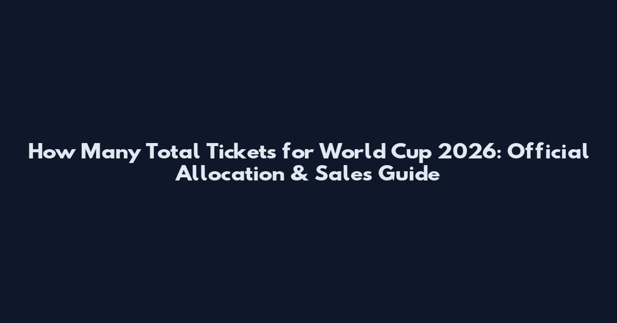 How Many Total Tickets for World Cup 2026: Official Allocation & Sales Guide