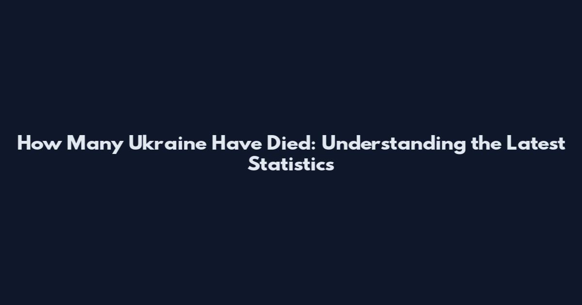 How Many Ukraine Have Died: Understanding the Latest Statistics
