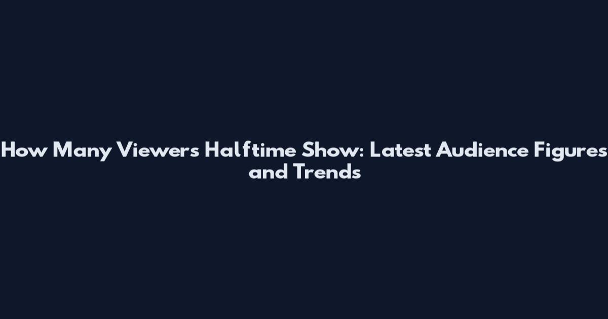 How Many Viewers Halftime Show: Latest Audience Figures and Trends