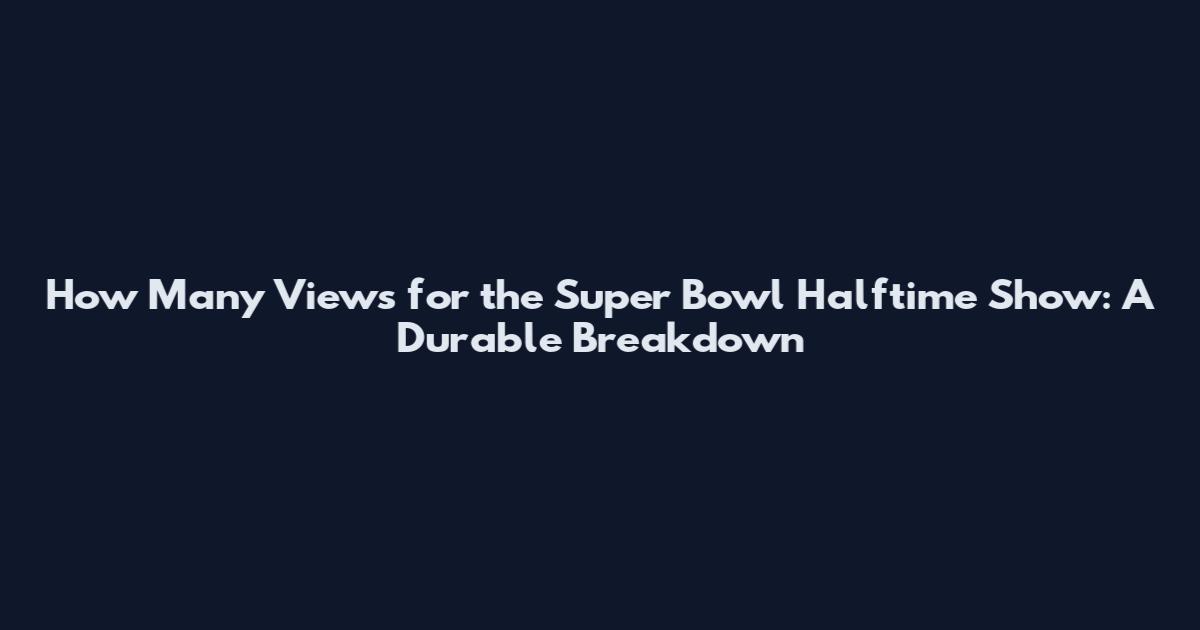How Many Views for the Super Bowl Halftime Show: A Durable Breakdown
