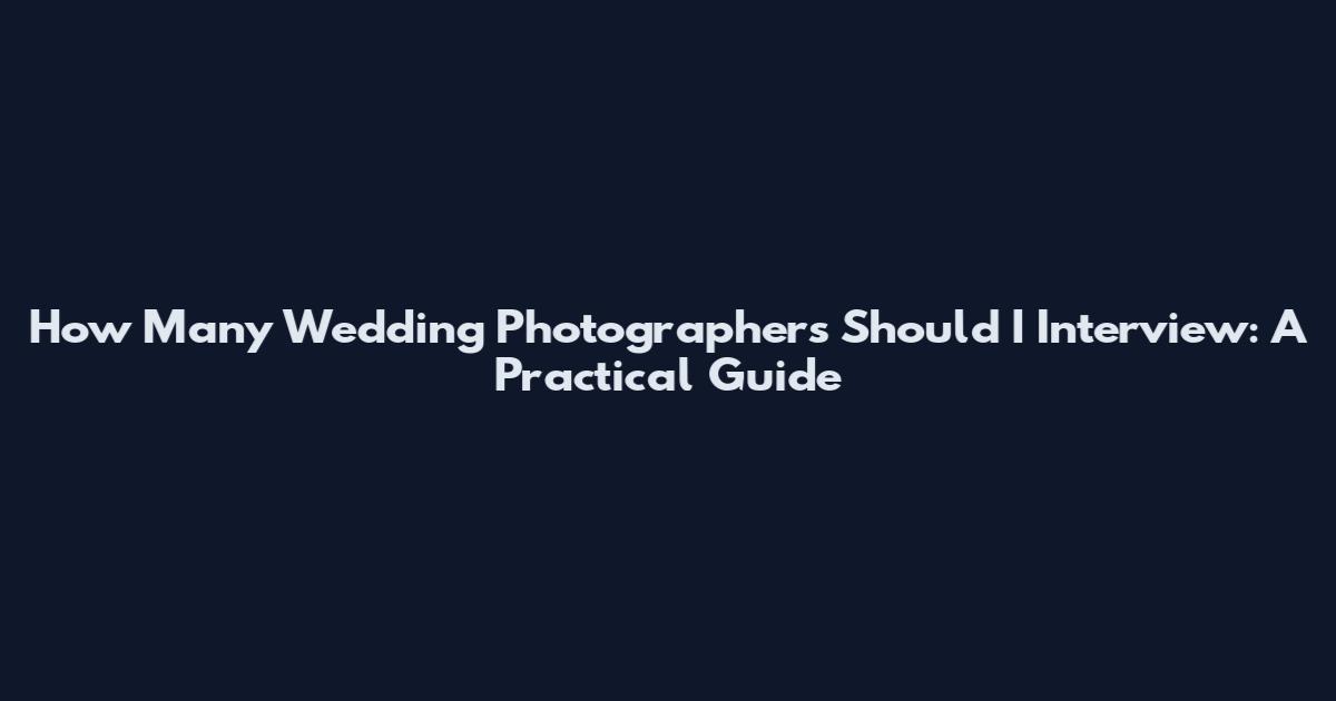 How Many Wedding Photographers Should I Interview: A Practical Guide