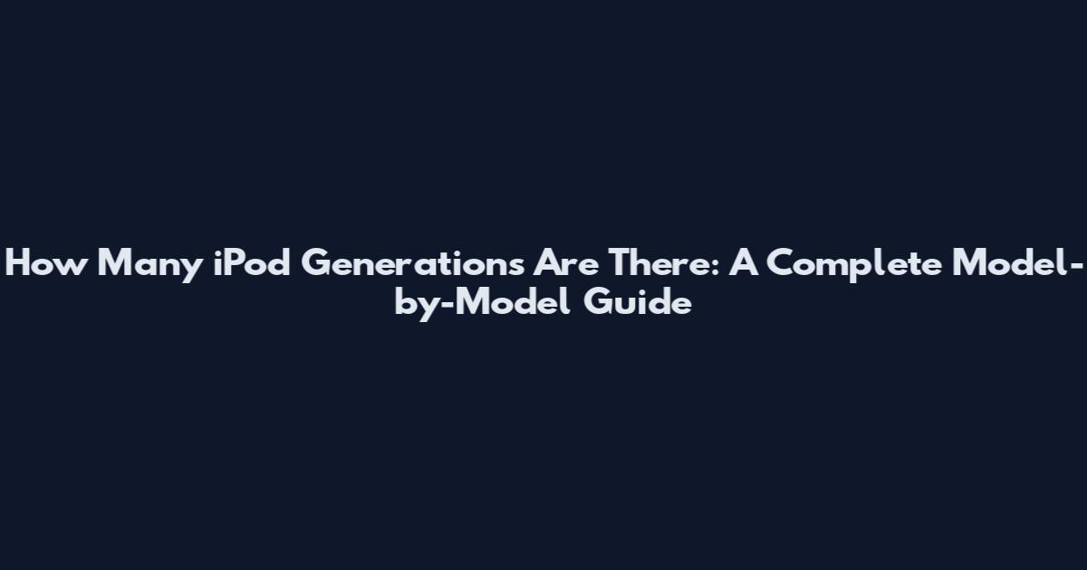 How Many iPod Generations Are There: A Complete Model-by-Model Guide