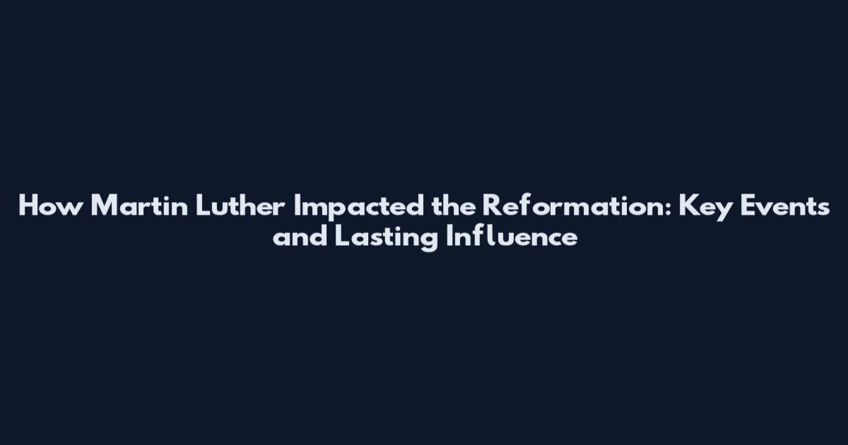 How Martin Luther Impacted the Reformation: Key Events and Lasting Influence