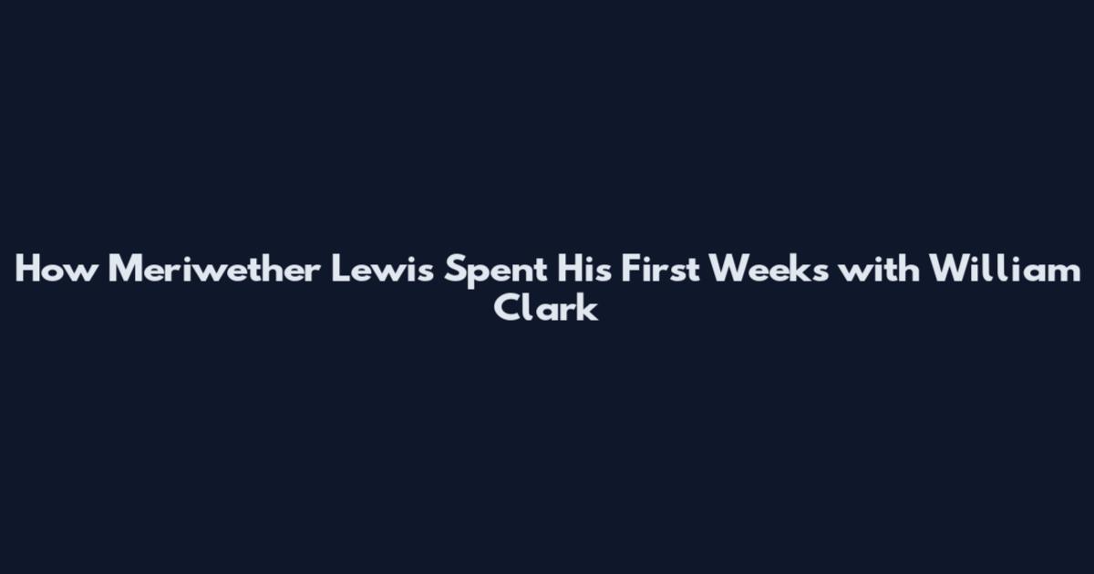 How Meriwether Lewis Spent His First Weeks with William Clark